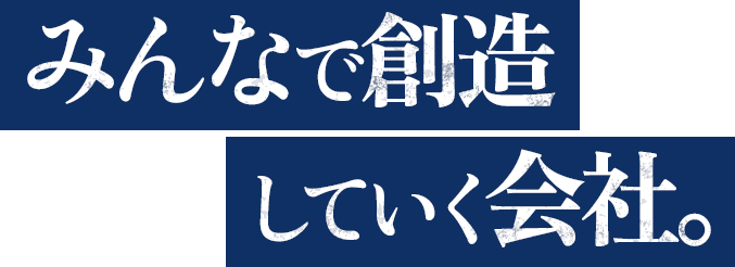 みんなで創造していく会社。