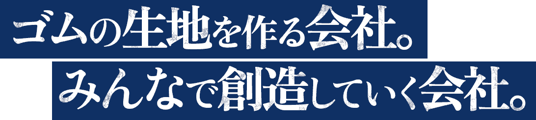 ゴムの生地を作る会社。みんなで創造していく会社。